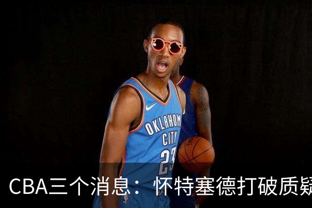 CBA三个消息：怀特塞德打破质疑，郭艾伦正式签约，范子铭申请交易